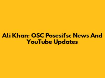 Ali Khan: OSC Posesifsc News And YouTube Updates
