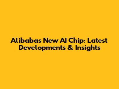Alibaba's New AI Chip: Latest Developments & Insights