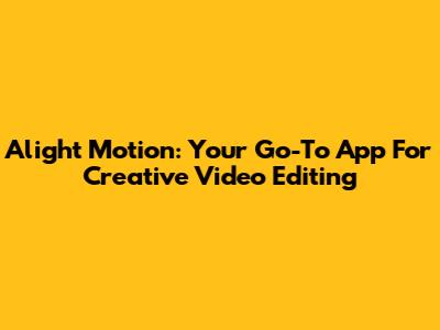 Alight Motion: Your Go-To App For Creative Video Editing