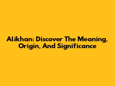 Alikhan: Discover The Meaning, Origin, And Significance