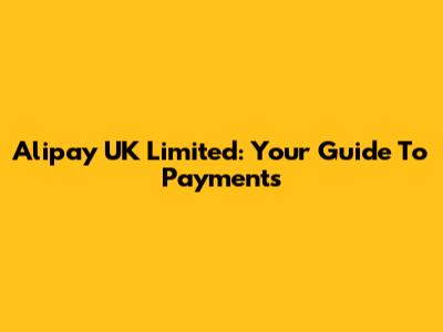 Alipay UK Limited: Your Guide To Payments