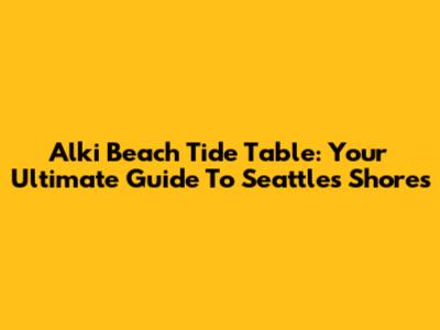 Alki Beach Tide Table: Your Ultimate Guide To Seattle's Shores