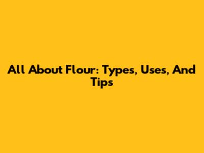 All About Flour: Types, Uses, And Tips