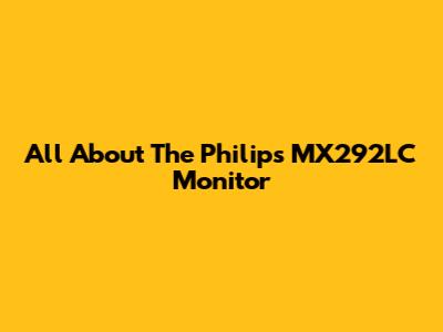 All About The Philips MX292LC Monitor