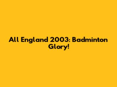 All England 2003: Badminton Glory!