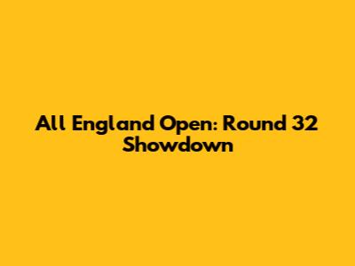 All England Open: Round 32 Showdown