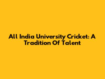 All India University Cricket: A Tradition Of Talent