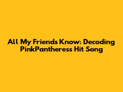 All My Friends Know: Decoding PinkPantheress' Hit Song
