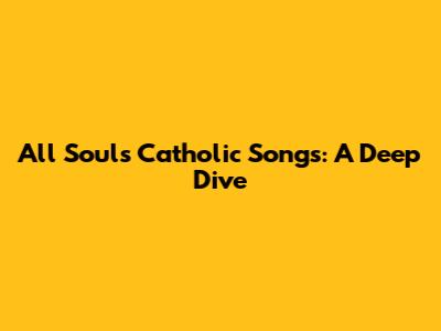 All Souls Catholic Songs: A Deep Dive