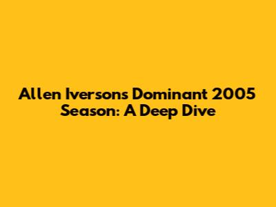 Allen Iverson's Dominant 2005 Season: A Deep Dive