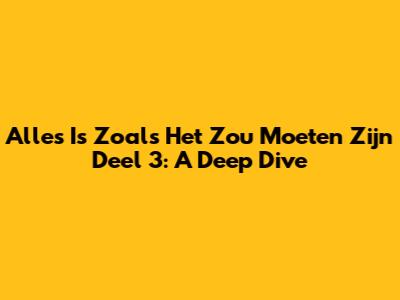 Alles Is Zoals Het Zou Moeten Zijn Deel 3: A Deep Dive