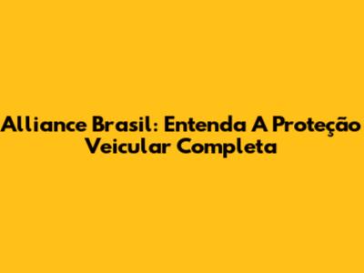 Alliance Brasil: Entenda A Proteção Veicular Completa
