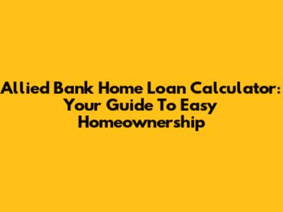 Allied Bank Home Loan Calculator: Your Guide To Easy Homeownership