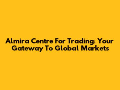 Almira Centre For Trading: Your Gateway To Global Markets