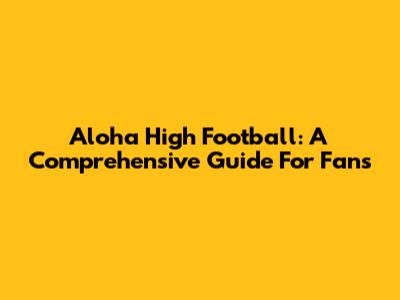 Aloha High Football: A Comprehensive Guide For Fans