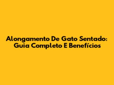 Alongamento De Gato Sentado: Guia Completo E Benefícios