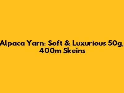 Alpaca Yarn: Soft & Luxurious 50g, 400m Skeins