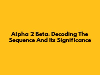 Alpha 2 Beta: Decoding The Sequence And Its Significance