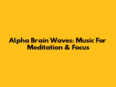 Alpha Brain Waves: Music For Meditation & Focus