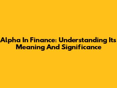 Alpha In Finance: Understanding Its Meaning And Significance