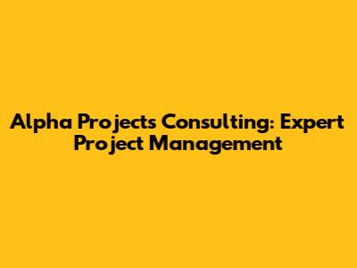 Alpha Projects Consulting: Expert Project Management