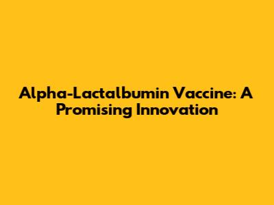 Alpha-Lactalbumin Vaccine: A Promising Innovation