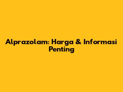 Alprazolam: Harga & Informasi Penting