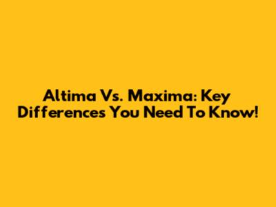 Altima Vs. Maxima: Key Differences You Need To Know!