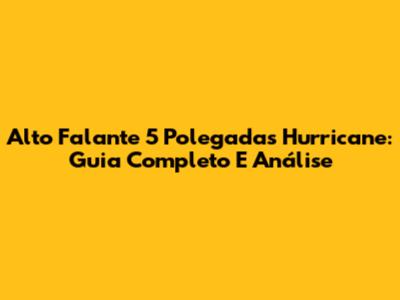 Alto Falante 5 Polegadas Hurricane: Guia Completo E Análise