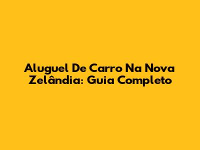 Aluguel De Carro Na Nova Zelândia: Guia Completo