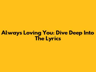 Always Loving You: Dive Deep Into The Lyrics