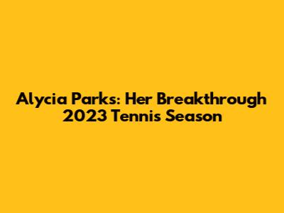 Alycia Parks: Her Breakthrough 2023 Tennis Season