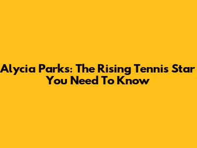 Alycia Parks: The Rising Tennis Star You Need To Know