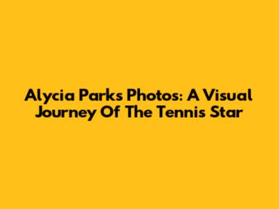 Alycia Parks Photos: A Visual Journey Of The Tennis Star