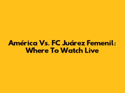América Vs. FC Juárez Femenil: Where To Watch Live