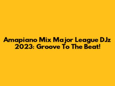 Amapiano Mix Major League DJz 2023: Groove To The Beat!