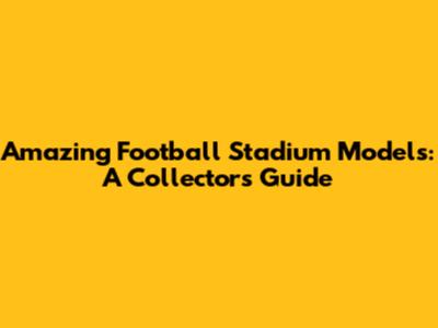 Amazing Football Stadium Models: A Collector's Guide