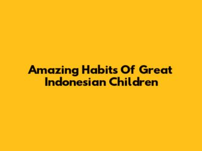 Amazing Habits Of Great Indonesian Children