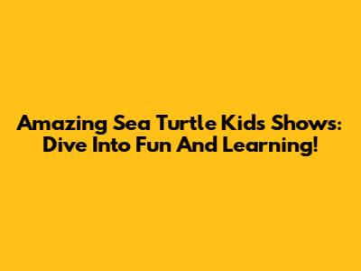 Amazing Sea Turtle Kids Shows: Dive Into Fun And Learning!