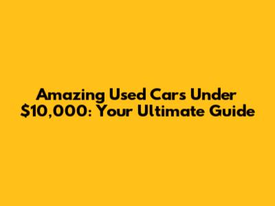 Amazing Used Cars Under $10,000: Your Ultimate Guide
