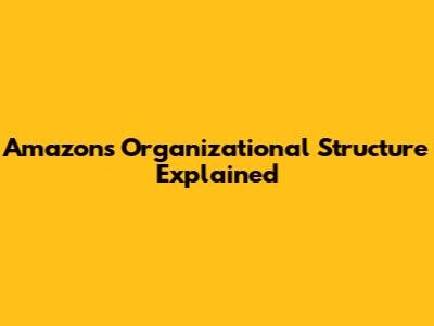 Amazon's Organizational Structure Explained