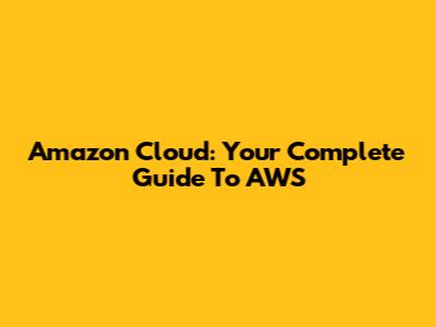 Amazon Cloud: Your Complete Guide To AWS