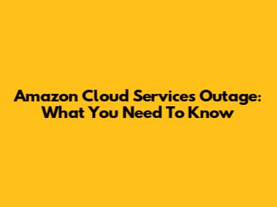 Amazon Cloud Services Outage: What You Need To Know