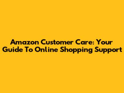 Amazon Customer Care: Your Guide To Online Shopping Support