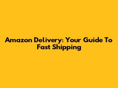 Amazon Delivery: Your Guide To Fast Shipping