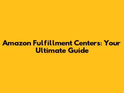 Amazon Fulfillment Centers: Your Ultimate Guide