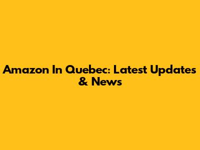 Amazon In Quebec: Latest Updates & News