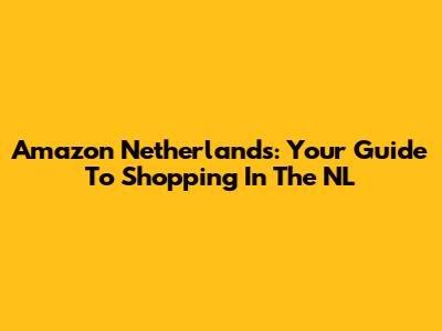 Amazon Netherlands: Your Guide To Shopping In The NL