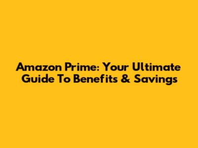 Amazon Prime: Your Ultimate Guide To Benefits & Savings