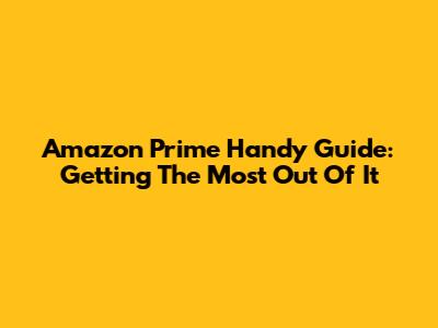 Amazon Prime Handy Guide: Getting The Most Out Of It